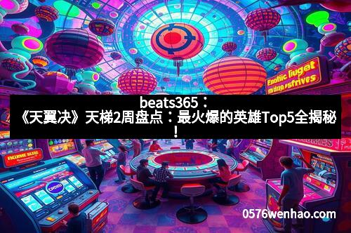 beats365:《天翼决》天梯2周盘点:最火爆的英雄Top5全揭秘! beats365:《天翼决》天梯2周盘点:最火爆的英雄Top5全揭秘!