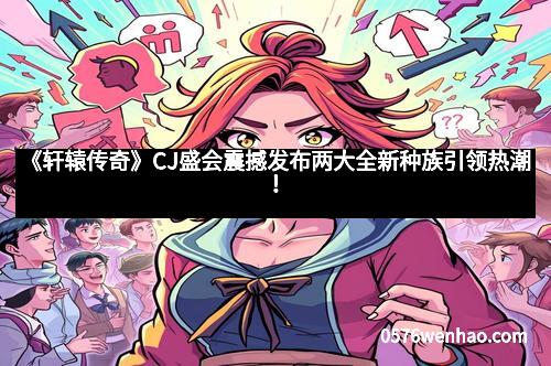 《轩辕传奇》CJ盛会震撼发布两大全新种族引领热潮! 《轩辕传奇》CJ盛会震撼发布两大全新种族引领热潮!